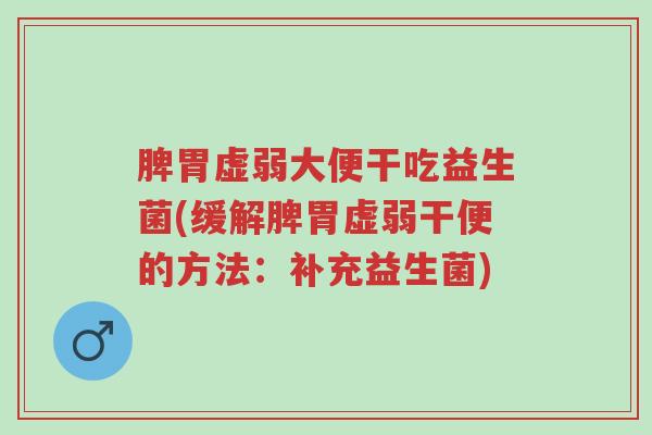 脾胃虚弱大便干吃益生菌(缓解脾胃虚弱干便的方法：补充益生菌)-第1张图片-超越