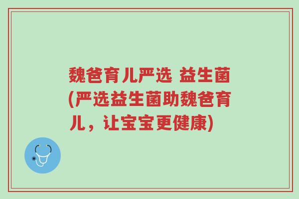 魏爸育儿严选 益生菌(严选益生菌助魏爸育儿,让宝宝更健康)-第1张图片-超越 魏爸育儿严选 益生菌(严选益生菌助魏爸育儿,让宝宝更健康)-第1张图片-超越