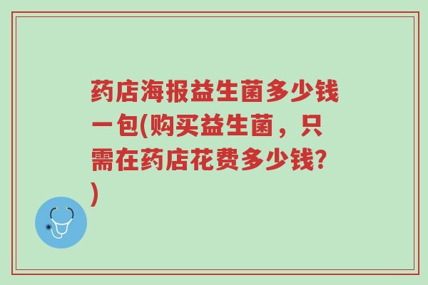 药店海报益生菌多少钱一包(购买益生菌，只需在药店花费多少钱？)-第1张图片-超越