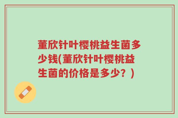 董欣针叶樱桃益生菌多少钱(董欣针叶樱桃益生菌的价格是多少?)-第1张图片-超越 董欣针叶樱桃益生菌多少钱(董欣针叶樱桃益生菌的价格是多少?)-第1张图片-超越