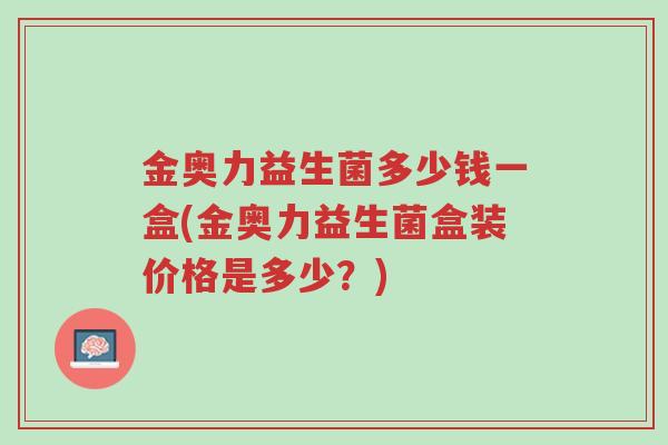 金奥力益生菌多少钱一盒(金奥力益生菌盒装价格是多少?)-第1张图片-超越 金奥力益生菌多少钱一盒(金奥力益生菌盒装价格是多少?)-第1张图片-超越