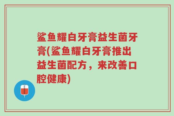 鲨鱼耀白牙膏益生菌牙膏(鲨鱼耀白牙膏推出益生菌配方,来改善口腔健康)-第1张图片-超越 鲨鱼耀白牙膏益生菌牙膏(鲨鱼耀白牙膏推出益生菌配方,来改善口腔健康)-第1张图片-超越