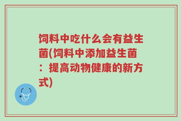 饲料中吃什么会有益生菌(饲料中添加益生菌：提高动物健康的新方式)-第1张图片-超越