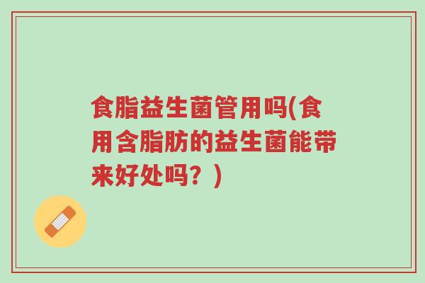 食脂益生菌管用吗(食用含脂肪的益生菌能带来好处吗？)-第1张图片-超越