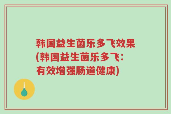韩国益生菌乐多飞效果(韩国益生菌乐多飞:有效增强肠道健康)-第1张图片-超越 韩国益生菌乐多飞效果(韩国益生菌乐多飞:有效增强肠道健康)-第1张图片-超越