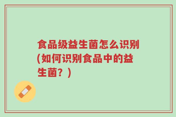 食品级益生菌怎么识别(如何识别食品中的益生菌?)-第1张图片-超越 食品级益生菌怎么识别(如何识别食品中的益生菌?)-第1张图片-超越