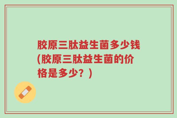 胶原三肽益生菌多少钱(胶原三肽益生菌的价格是多少？)-第1张图片-超越