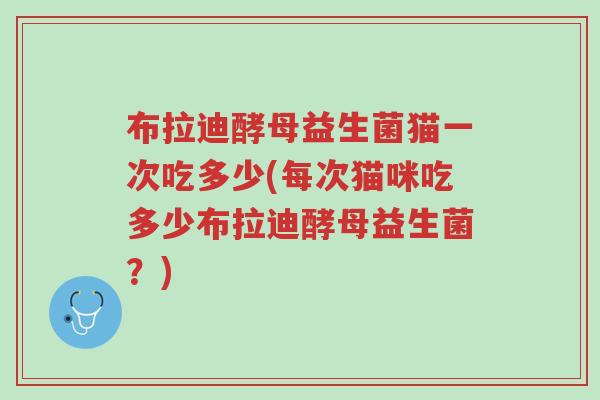 布拉迪酵母益生菌猫一次吃多少(每次猫咪吃多少布拉迪酵母益生菌?)-第1张图片-超越 布拉迪酵母益生菌猫一次吃多少(每次猫咪吃多少布拉迪酵母益生菌?)-第1张图片-超越