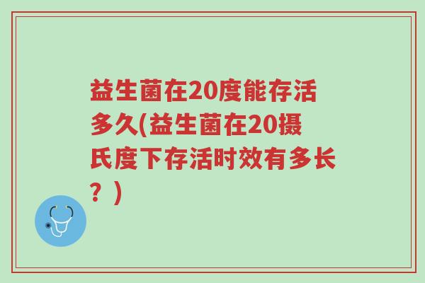 益生菌在20度能存活多久(益生菌在20摄氏度下存活时效有多长？)-第1张图片-超越
