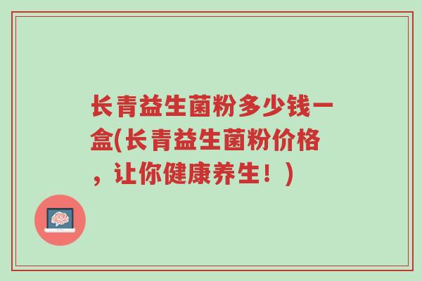 长青益生菌粉多少钱一盒(长青益生菌粉价格,让你健康养生!)-第1张图片-超越 长青益生菌粉多少钱一盒(长青益生菌粉价格,让你健康养生!)-第1张图片-超越