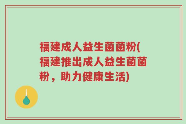 福建成人益生菌菌粉(福建推出成人益生菌菌粉,助力健康生活)-第1张图片-超越 福建成人益生菌菌粉(福建推出成人益生菌菌粉,助力健康生活)-第1张图片-超越