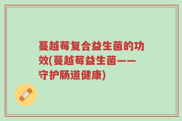 蔓越莓复合益生菌的功效(蔓越莓益生菌——守护肠道健康)-第1张图片-超越 蔓越莓复合益生菌的功效(蔓越莓益生菌——守护肠道健康)-第1张图片-超越