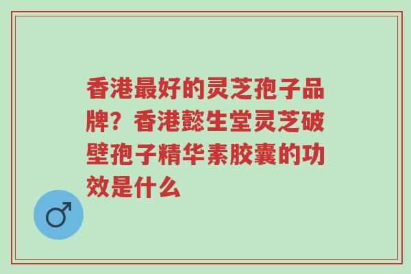 香港最好的灵芝孢子品牌?香港懿生堂灵芝破壁孢子精华素胶囊的功效是什么-第1张图片-超越 香港最好的灵芝孢子品牌?香港懿生堂灵芝破壁孢子精华素胶囊的功效是什么-第1张图片-超越