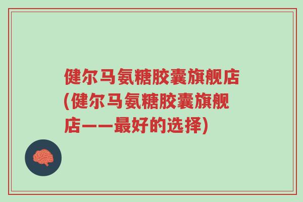 健尔马氨糖胶囊旗舰店(健尔马氨糖胶囊旗舰店——最好的选择)-第1张图片-超越 健尔马氨糖胶囊旗舰店(健尔马氨糖胶囊旗舰店——最好的选择)-第1张图片-超越