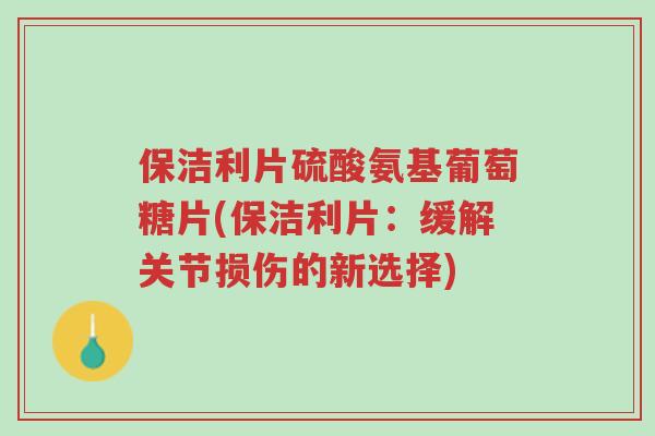 保洁利片硫酸氨基葡萄糖片(保洁利片:缓解关节损伤的新选择)-第1张图片-超越 保洁利片硫酸氨基葡萄糖片(保洁利片:缓解关节损伤的新选择)-第1张图片-超越