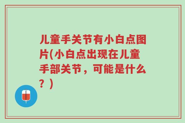 儿童手关节有小白点图片(小白点出现在儿童手部关节,可能是什么?)-第1张图片-超越 儿童手关节有小白点图片(小白点出现在儿童手部关节,可能是什么?)-第1张图片-超越