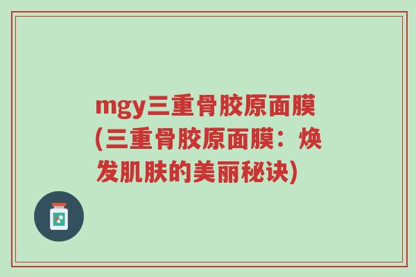 mgy三重骨胶原面膜(三重骨胶原面膜:焕发肌肤的美丽秘诀)-第1张图片-超越 mgy三重骨胶原面膜(三重骨胶原面膜:焕发肌肤的美丽秘诀)-第1张图片-超越