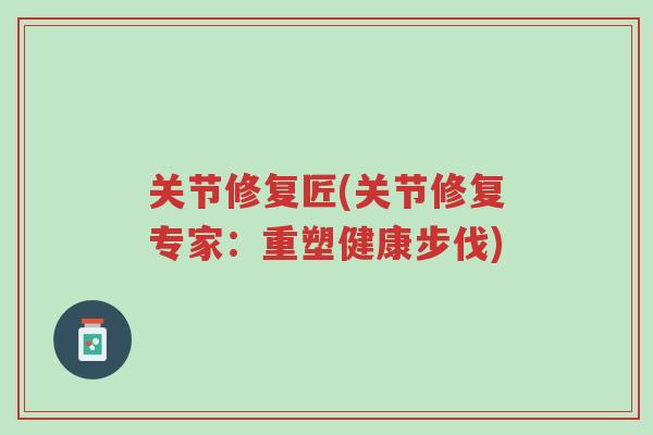 关节修复匠(关节修复专家:重塑健康步伐)-第1张图片-超越 关节修复匠(关节修复专家:重塑健康步伐)-第1张图片-超越