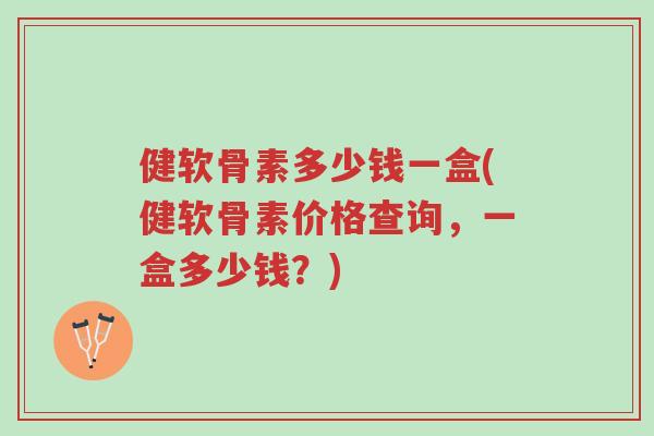 健软骨素多少钱一盒(健软骨素价格查询,一盒多少钱?)-第1张图片-超越 健软骨素多少钱一盒(健软骨素价格查询,一盒多少钱?)-第1张图片-超越