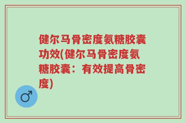 健尔马骨密度氨糖胶囊功效(健尔马骨密度氨糖胶囊:有效提高骨密度)-第1张图片-超越 健尔马骨密度氨糖胶囊功效(健尔马骨密度氨糖胶囊:有效提高骨密度)-第1张图片-超越