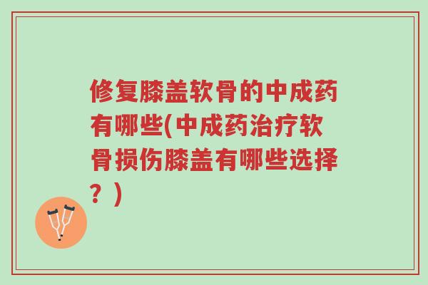 修复膝盖软骨的中成药有哪些(中成药治疗软骨损伤膝盖有哪些选择?)-第1张图片-超越 修复膝盖软骨的中成药有哪些(中成药治疗软骨损伤膝盖有哪些选择?)-第1张图片-超越