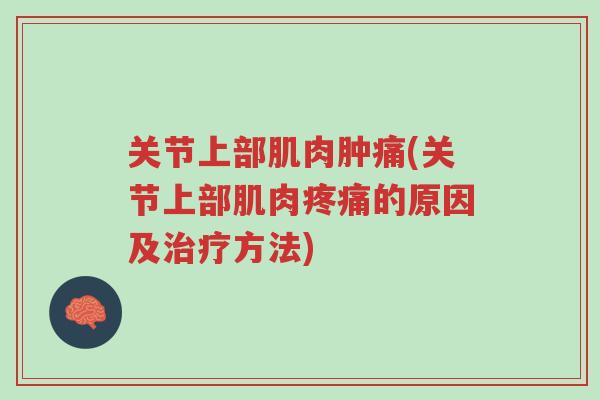 关节上部肌肉肿痛(关节上部肌肉疼痛的原因及治疗方法)-第1张图片-超越 关节上部肌肉肿痛(关节上部肌肉疼痛的原因及治疗方法)-第1张图片-超越