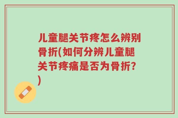 儿童腿关节疼怎么辨别骨折(如何分辨儿童腿关节疼痛是否为骨折?)-第1张图片-超越 儿童腿关节疼怎么辨别骨折(如何分辨儿童腿关节疼痛是否为骨折?)-第1张图片-超越
