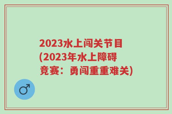 2023水上闯关节目(2023年水上障碍竞赛:勇闯重重难关)-第1张图片-超越 2023水上闯关节目(2023年水上障碍竞赛:勇闯重重难关)-第1张图片-超越