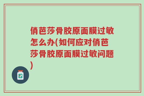 俏芭莎骨胶原面膜过敏怎么办(如何应对俏芭莎骨胶原面膜过敏问题)-第1张图片-超越 俏芭莎骨胶原面膜过敏怎么办(如何应对俏芭莎骨胶原面膜过敏问题)-第1张图片-超越