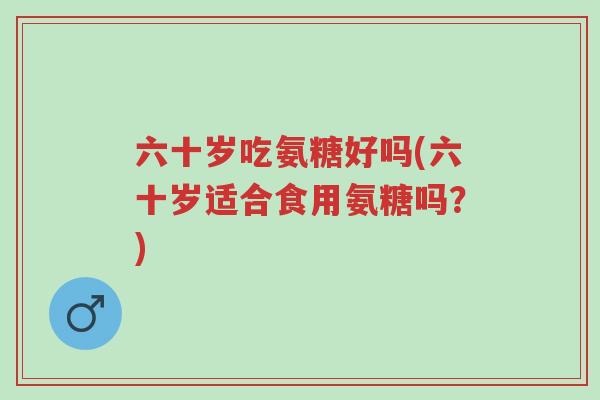 六十岁吃氨糖好吗(六十岁适合食用氨糖吗?)-第1张图片-超越 六十岁吃氨糖好吗(六十岁适合食用氨糖吗?)-第1张图片-超越