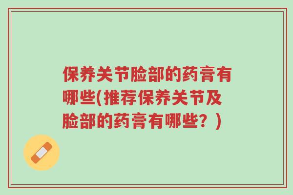 保养关节脸部的药膏有哪些(推荐保养关节及脸部的药膏有哪些?)-第1张图片-超越 保养关节脸部的药膏有哪些(推荐保养关节及脸部的药膏有哪些?)-第1张图片-超越