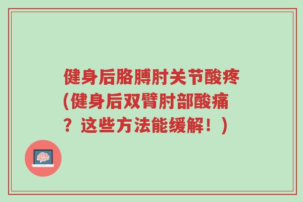 健身后胳膊肘关节酸疼(健身后双臂肘部酸痛？这些方法能缓解！)-第1张图片-超越