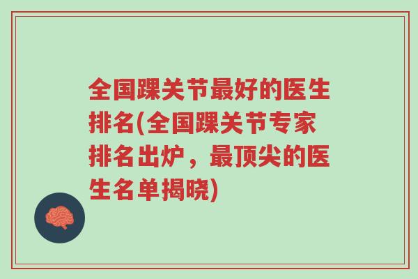 全国踝关节最好的医生排名(全国踝关节专家排名出炉,最顶尖的医生名单揭晓)-第1张图片-超越 全国踝关节最好的医生排名(全国踝关节专家排名出炉,最顶尖的医生名单揭晓)-第1张图片-超越