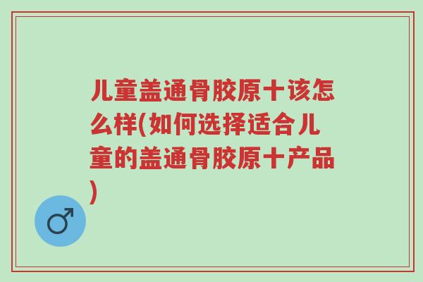 儿童盖通骨胶原十该怎么样(如何选择适合儿童的盖通骨胶原十产品)-第1张图片-超越 儿童盖通骨胶原十该怎么样(如何选择适合儿童的盖通骨胶原十产品)-第1张图片-超越
