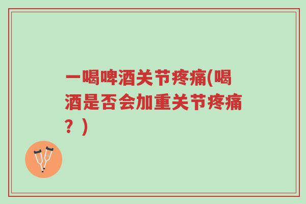 一喝啤酒关节疼痛(喝酒是否会加重关节疼痛?)-第1张图片-超越 一喝啤酒关节疼痛(喝酒是否会加重关节疼痛?)-第1张图片-超越