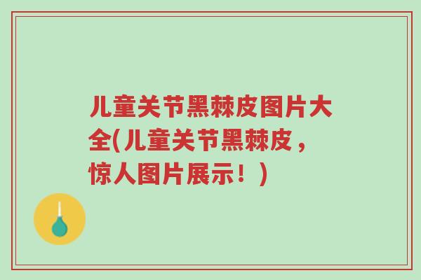 儿童关节黑棘皮图片大全(儿童关节黑棘皮，惊人图片展示！)-第1张图片-超越