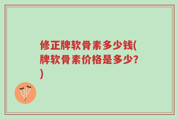修正牌软骨素多少钱(牌软骨素价格是多少?)-第1张图片-超越 修正牌软骨素多少钱(牌软骨素价格是多少?)-第1张图片-超越