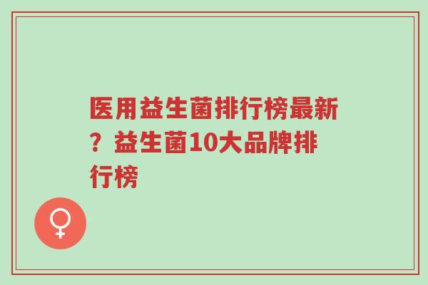 医用益生菌排行榜最新?益生菌10大品牌排行榜-第1张图片-超越 医用益生菌排行榜最新?益生菌10大品牌排行榜-第1张图片-超越