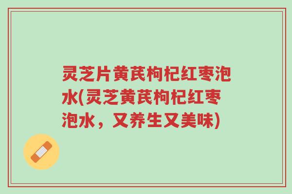 灵芝片黄芪枸杞红枣泡水(灵芝黄芪枸杞红枣泡水,又养生又美味)-第1张图片-超越 灵芝片黄芪枸杞红枣泡水(灵芝黄芪枸杞红枣泡水,又养生又美味)-第1张图片-超越