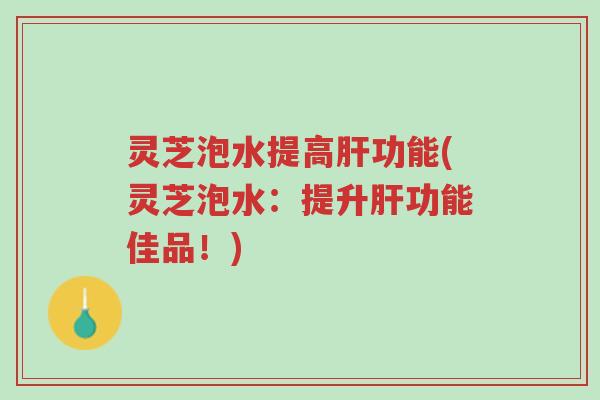 灵芝泡水提高肝功能(灵芝泡水:提升肝功能佳品!)-第1张图片-超越 灵芝泡水提高肝功能(灵芝泡水:提升肝功能佳品!)-第1张图片-超越