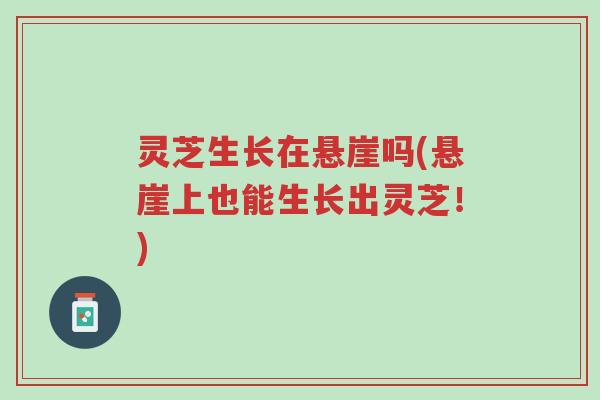 灵芝生长在悬崖吗(悬崖上也能生长出灵芝!)-第1张图片-超越 灵芝生长在悬崖吗(悬崖上也能生长出灵芝!)-第1张图片-超越
