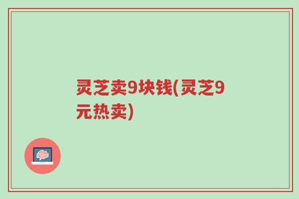 灵芝卖9块钱(灵芝9元热卖)-第1张图片-超越 灵芝卖9块钱(灵芝9元热卖)-第1张图片-超越