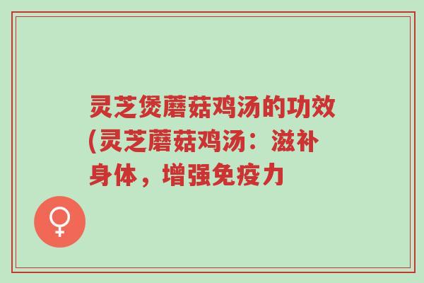 灵芝煲蘑菇鸡汤的功效(灵芝蘑菇鸡汤：滋补身体，增强免疫力-第1张图片-超越