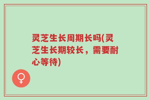 灵芝生长周期长吗(灵芝生长期较长,需要耐心等待)-第1张图片-超越 灵芝生长周期长吗(灵芝生长期较长,需要耐心等待)-第1张图片-超越