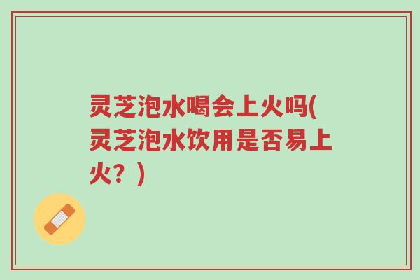 灵芝泡水喝会上火吗(灵芝泡水饮用是否易上火?)-第1张图片-超越 灵芝泡水喝会上火吗(灵芝泡水饮用是否易上火?)-第1张图片-超越