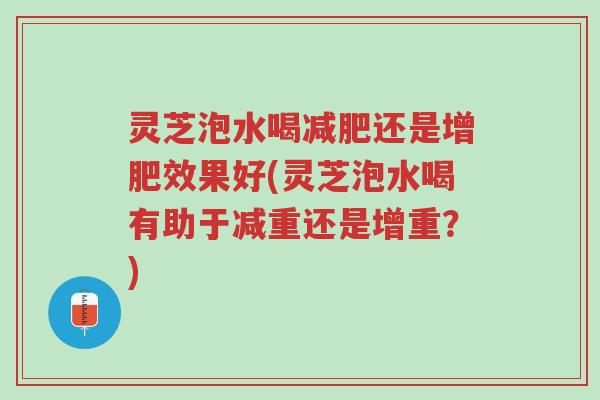 灵芝泡水喝减肥还是增肥效果好(灵芝泡水喝有助于减重还是增重?)-第1张图片-超越 灵芝泡水喝减肥还是增肥效果好(灵芝泡水喝有助于减重还是增重?)-第1张图片-超越