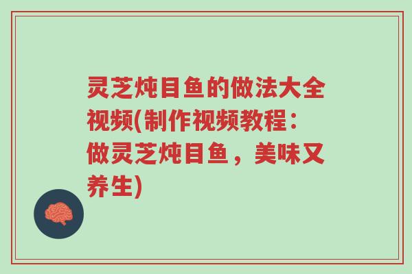 灵芝炖目鱼的做法大全视频(制作视频教程：做灵芝炖目鱼，美味又养生)-第1张图片-超越