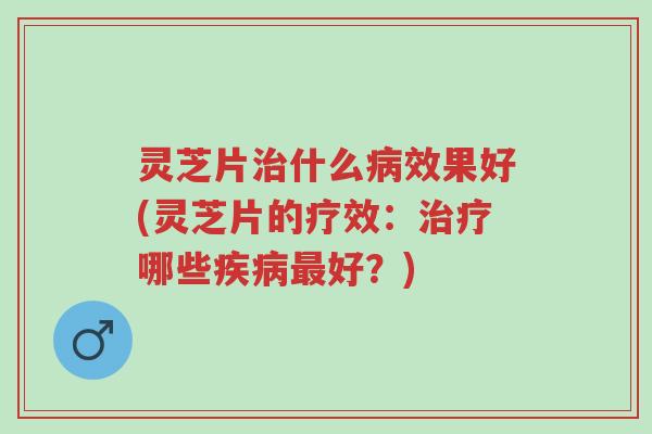 灵芝片治什么病效果好(灵芝片的疗效:治疗哪些疾病最好?)-第1张图片-超越 灵芝片治什么病效果好(灵芝片的疗效:治疗哪些疾病最好?)-第1张图片-超越