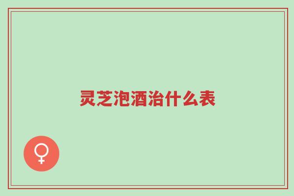 灵芝泡酒治什么表-第1张图片-超越