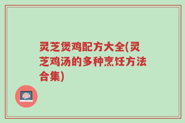 灵芝煲鸡配方大全(灵芝鸡汤的多种烹饪方法合集)-第1张图片-超越